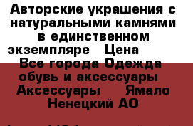 Авторские украшения с натуральными камнями в единственном экземпляре › Цена ­ 700 - Все города Одежда, обувь и аксессуары » Аксессуары   . Ямало-Ненецкий АО